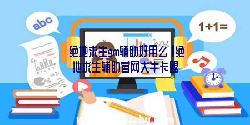 「绝地求生gm辅助好用么」|绝地求生辅助官网大牛卡盟